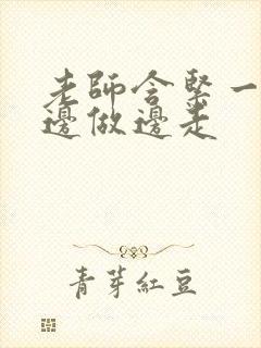 老师含紧一点H边做边走