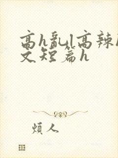 高h乱l高辣h文短篇h