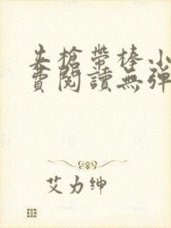 夹枪带棒小说免费阅读无弹窗笔趣