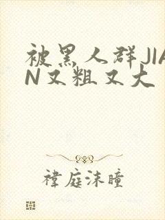 被黑人群JIAN又粗又大