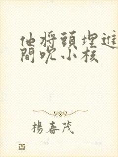 他将头埋进双腿间吮小核