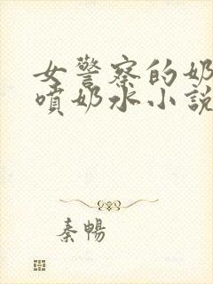 女警察的奶头又喷奶水小说