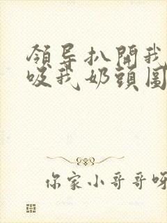 领导扒开我奶罩吸我奶头图片