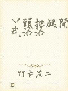 丫头把腿开大让我添添