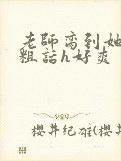 老师脔到她哭h粗话h好爽