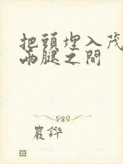 把头埋入茂密的两腿之间