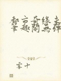 都市奇缘未删节笔趣阁无弹窗