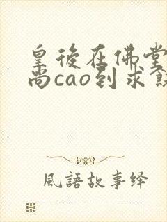 皇后在佛堂被和尚cao到求饶