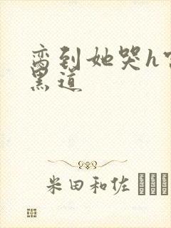 脔到她哭h宫交黑道