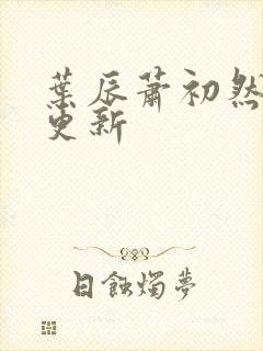 叶辰萧初然最新更新