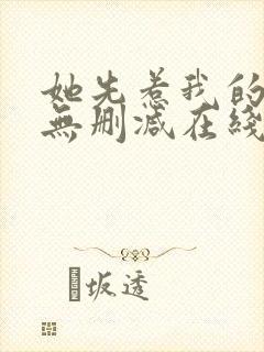 她先惹我的小说无删减在线阅读