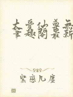 大爱仙尊无删改笔趣阁最新章节