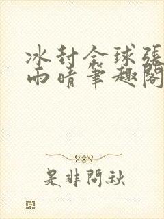 冰封全球张奕方雨晴笔趣阁