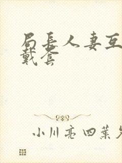 局长人妻互换不戴套封面