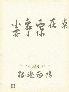 小东西在桌子上要了你