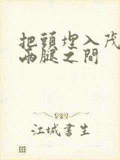 把头埋入茂密的两腿之间