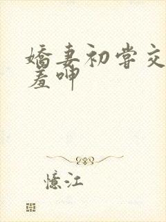 娇妻初尝交换害羞呻