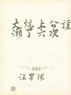 大炕上公让我高潮了六次