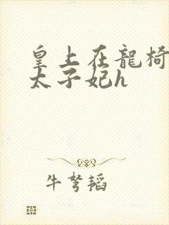 皇上在龙椅上c太子妃h