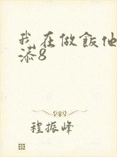 我在做饭他在下添8