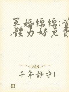 军婚绵绵:首长,体力好免费阅读