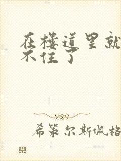 在楼道里就控制不住了