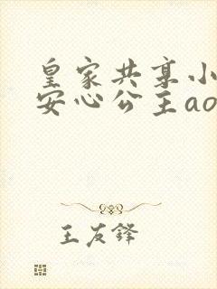 皇家共享小公主安心公主aor免费阅读