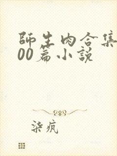 师生肉合集乱500篇小说