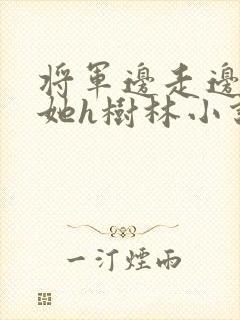 将军边走边挺进她h树林小说