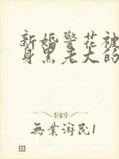 新婚警花被迫献身黑老大的小说