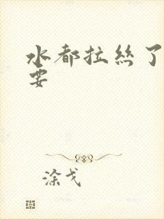 水都拉丝了还不要