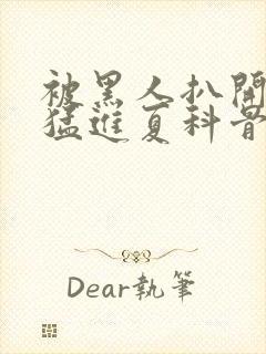 被黑人扒开双腿猛进夏科骨科