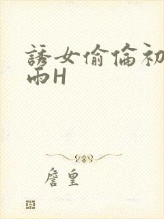 诱女偷伦初尝云雨H