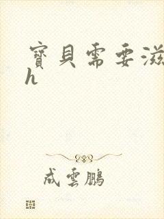 宝贝需要滋润了h