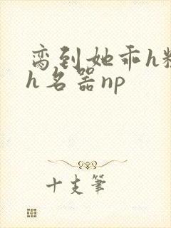 脔到她乖h粗话h名器np