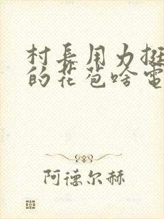 村长用力挺进她的花苞啥电视