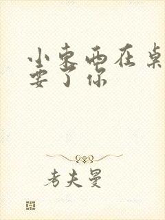 小东西在桌子上要了你