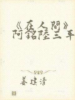 《在人间》采薇阿铭陆三平小说