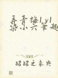 弄青梅1 v1染小六笔趣阁