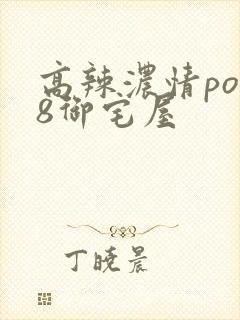 高辣浓情po18御宅屋