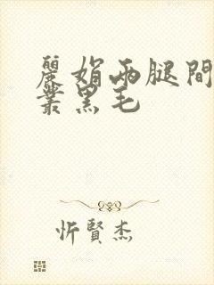 丽娟两腿间一大丛黑毛
