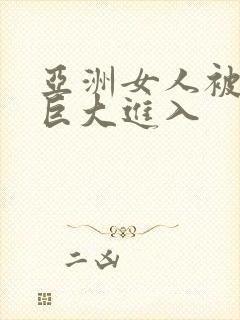 亚洲女人被黑人巨大进入