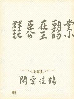 群臣在朝堂上却玩公主的小说