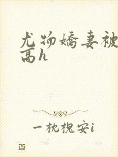 尤物娇妻被np高h