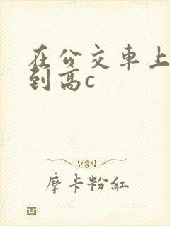 在公交车上被弄到高c