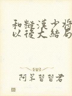 和糙汉少将闪婚以后大结局