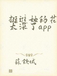 挺进她的花苞啊太深了app