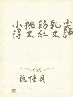 小桃的乳尖被吸得又红又肿