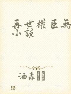 再世权臣无删减小说