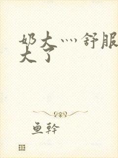 奶大灬舒服灬太大了